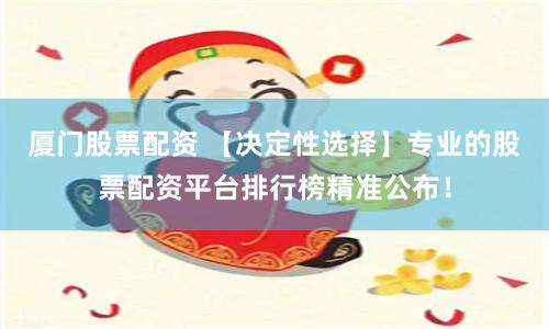 厦门股票配资 【决定性选择】专业的股票配资平台排行榜精准公布！