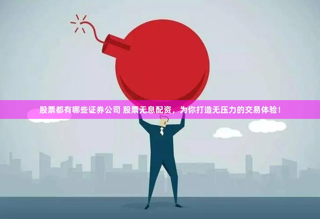 股票都有哪些证券公司 股票无息配资，为你打造无压力的交易体验！