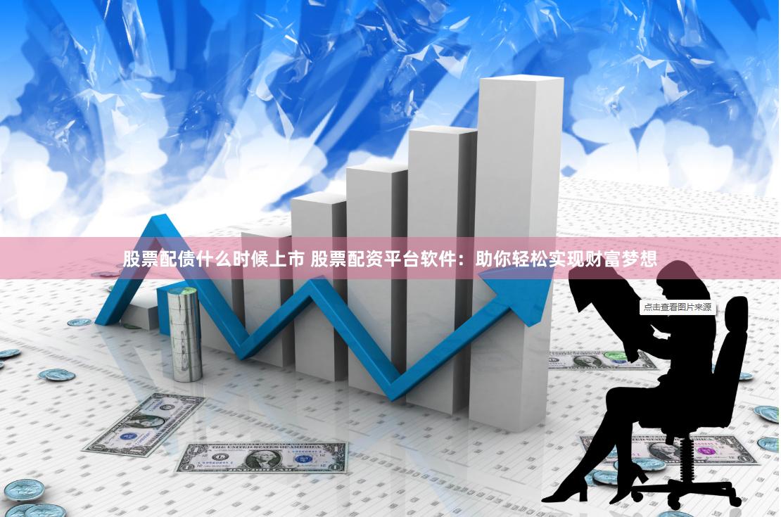 股票配债什么时候上市 股票配资平台软件：助你轻松实现财富梦想